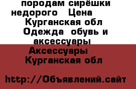 породам сирёшки недорого › Цена ­ 350 - Курганская обл. Одежда, обувь и аксессуары » Аксессуары   . Курганская обл.